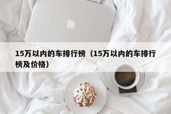 15万以内的车排行榜（15万以内的车排行榜及价格）