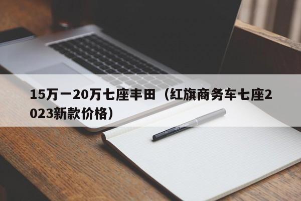 15万一20万七座丰田（红旗商务车七座2023新款价格）