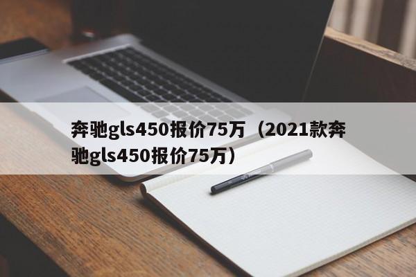 奔驰gls450报价75万（2021款奔驰gls450报价75万）