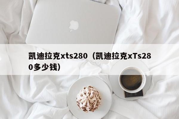 凯迪拉克xts280（凯迪拉克xTs280多少钱）