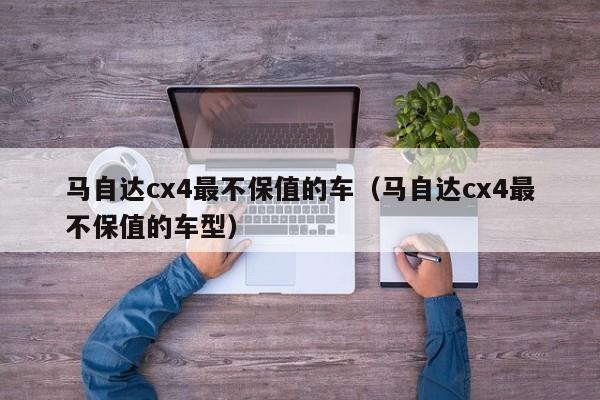 马自达cx4最不保值的车（马自达cx4最不保值的车型）