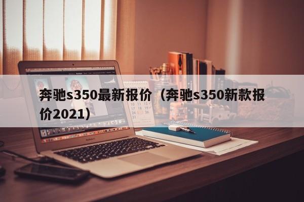 奔驰s350最新报价（奔驰s350新款报价2021）