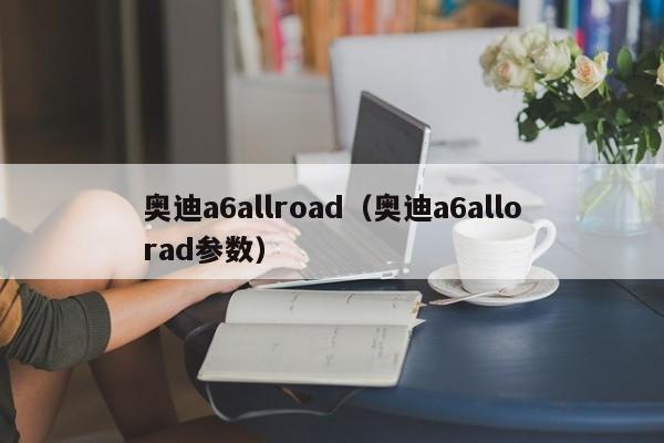 奥迪a6allroad（奥迪a6allorad参数）