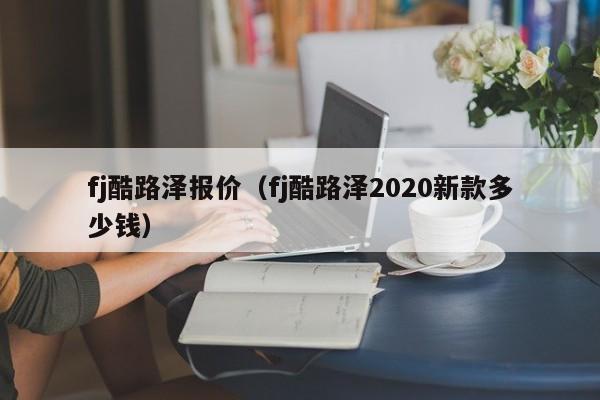 fj酷路泽报价（fj酷路泽2020新款多少钱）