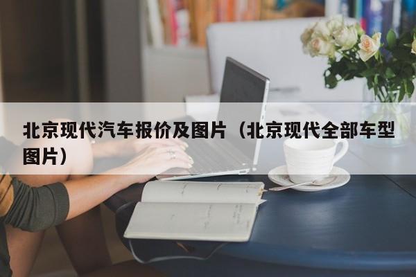 北京现代汽车报价及图片（北京现代全部车型图片）