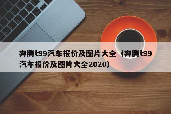 奔腾t99汽车报价及图片大全（奔腾t99汽车报价及图片大全2020）