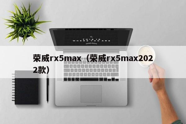 荣威rx5max（荣威rx5max2022款）