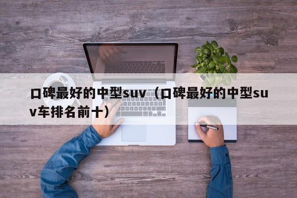 口碑最好的中型suv（口碑最好的中型suv车排名前十）