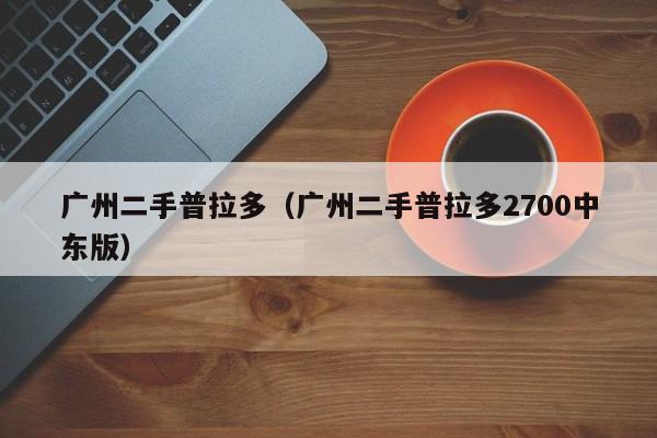 广州二手普拉多（广州二手普拉多2700中东版）