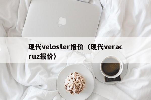 现代veloster报价（现代veracruz报价）