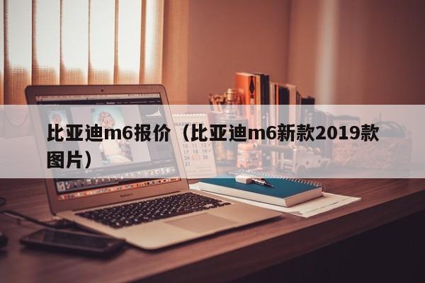 比亚迪m6报价（比亚迪m6新款2019款图片）