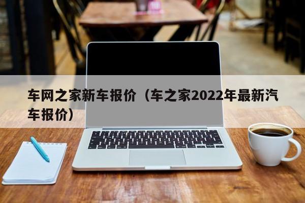 车网之家新车报价（车之家2022年最新汽车报价）