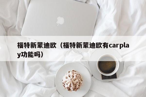 福特新蒙迪欧（福特新蒙迪欧有carplay功能吗）