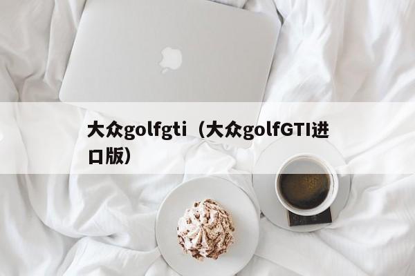 大众golfgti（大众golfGTI进口版）