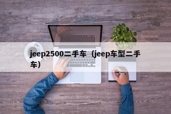 jeep2500二手车（jeep车型二手车）