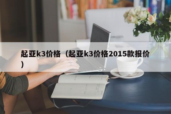 起亚k3价格（起亚k3价格2015款报价）