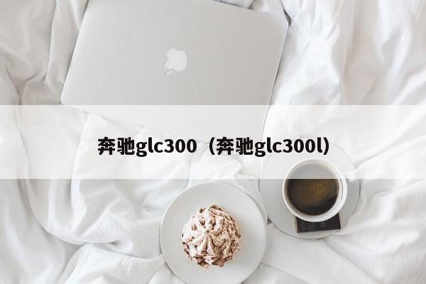 奔驰glc300（奔驰glc300l）