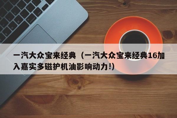 一汽大众宝来经典（一汽大众宝来经典16加入嘉实多磁护机油影响动力!）