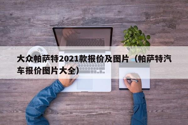 大众帕萨特2021款报价及图片（帕萨特汽车报价图片大全）