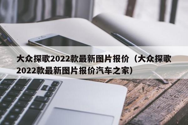 大众探歌2022款最新图片报价（大众探歌2022款最新图片报价汽车之家）