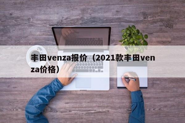 丰田venza报价（2021款丰田venza价格）