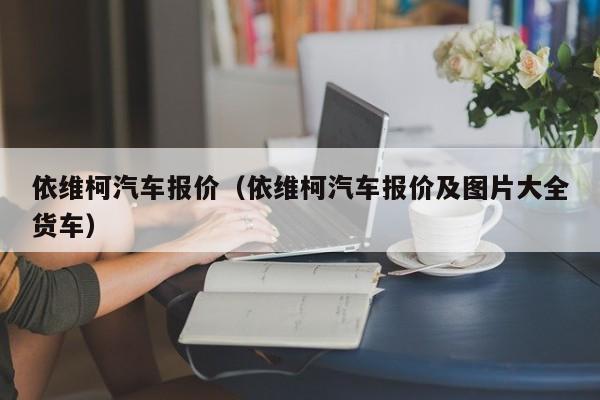 依维柯汽车报价（依维柯汽车报价及图片大全货车）