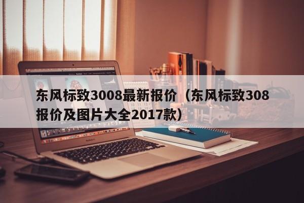 东风标致3008最新报价（东风标致308报价及图片大全2017款）