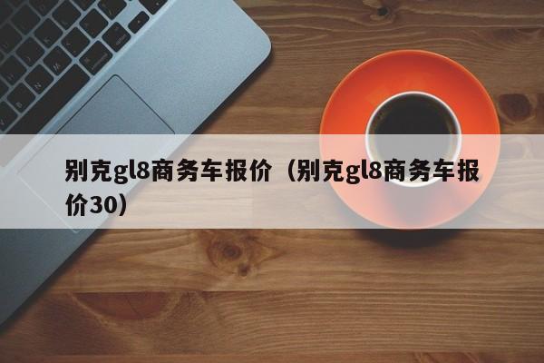 别克gl8商务车报价（别克gl8商务车报价30）