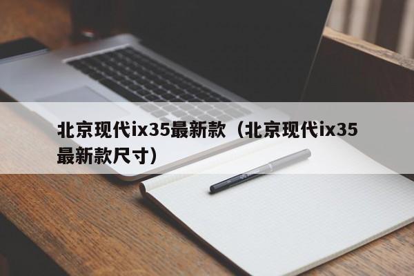 北京现代ix35最新款（北京现代ix35最新款尺寸）