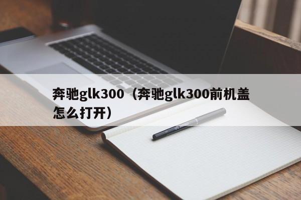 奔驰glk300（奔驰glk300前机盖怎么打开）