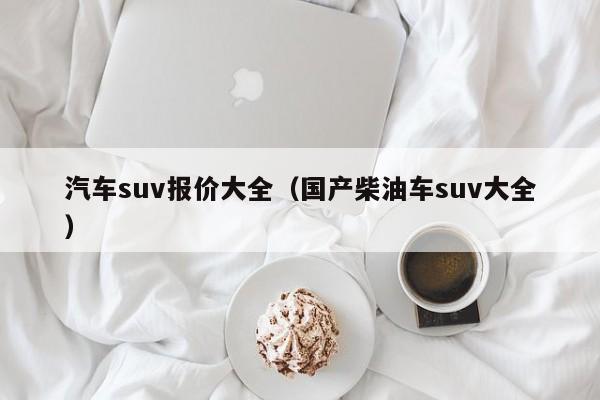 汽车suv报价大全（国产柴油车suv大全）