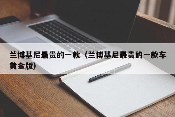 兰博基尼最贵的一款（兰博基尼最贵的一款车黄金版）