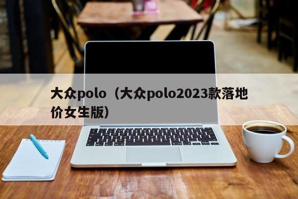 大众polo（大众polo2023款落地价女生版）