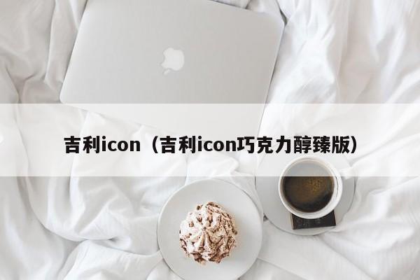 吉利icon（吉利icon巧克力醇臻版）