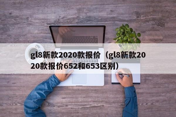 gl8新款2020款报价（gl8新款2020款报价652和653区别）