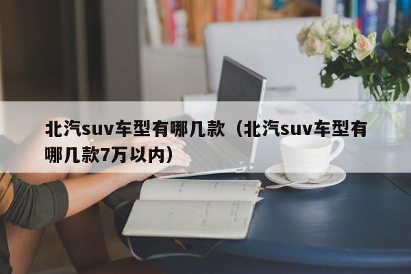 北汽suv车型有哪几款（北汽suv车型有哪几款7万以内）