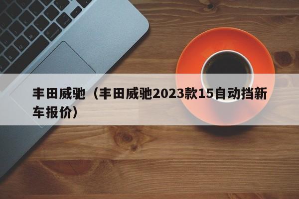 丰田威驰（丰田威驰2023款15自动挡新车报价）