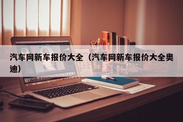 汽车网新车报价大全（汽车网新车报价大全奥迪）