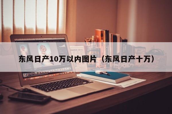 东风日产10万以内图片（东风日产十万）