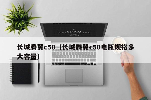 长城腾翼c50（长城腾翼c50电瓶规格多大容量）