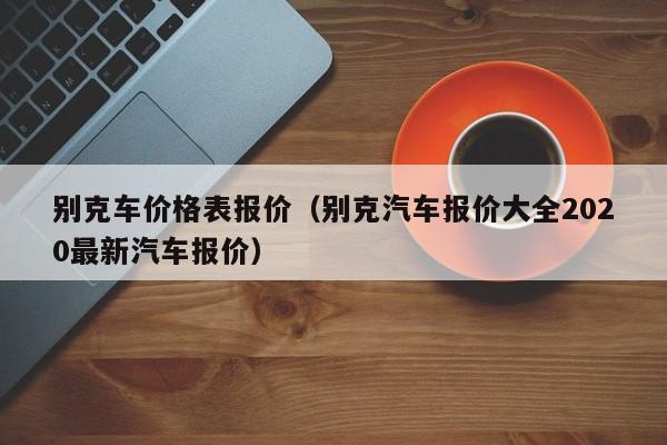 别克车价格表报价（别克汽车报价大全2020最新汽车报价）