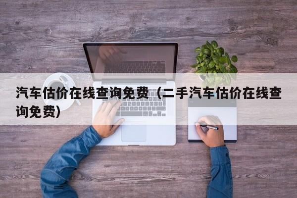 汽车估价在线查询免费（二手汽车估价在线查询免费）