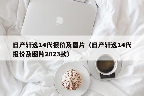 日产轩逸14代报价及图片（日产轩逸14代报价及图片2023款）