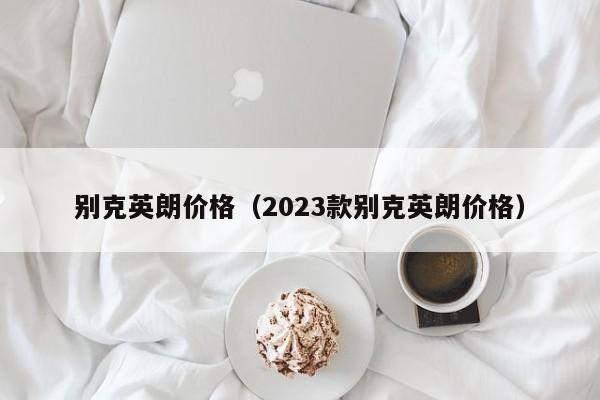 别克英朗价格（2023款别克英朗价格）