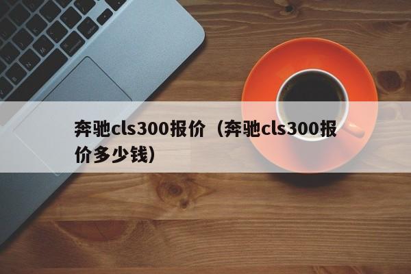 奔驰cls300报价（奔驰cls300报价多少钱）