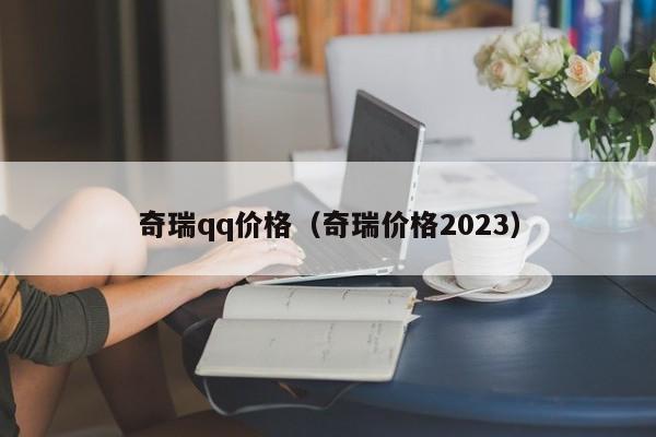 奇瑞qq价格（奇瑞价格2023）