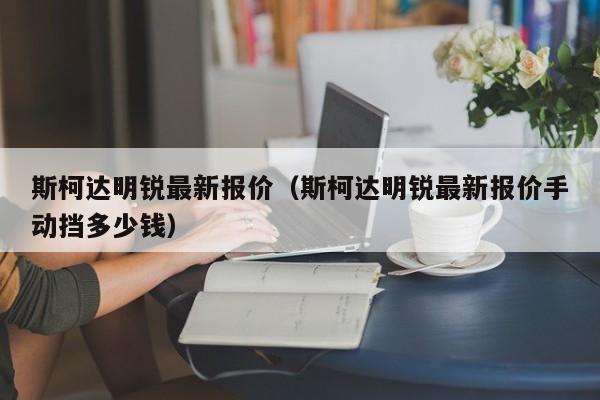 斯柯达明锐最新报价（斯柯达明锐最新报价手动挡多少钱）