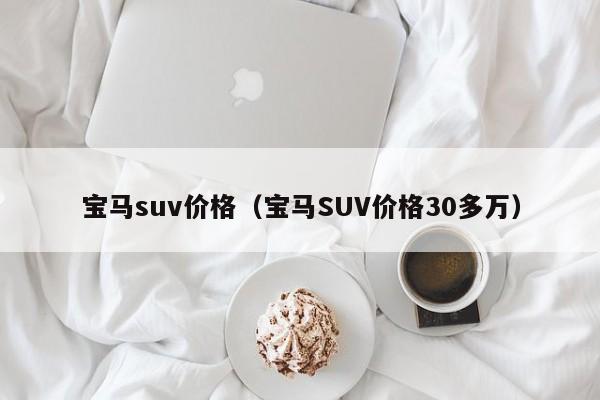 宝马suv价格（宝马SUV价格30多万）