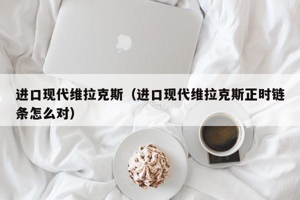 进口现代维拉克斯（进口现代维拉克斯正时链条怎么对）