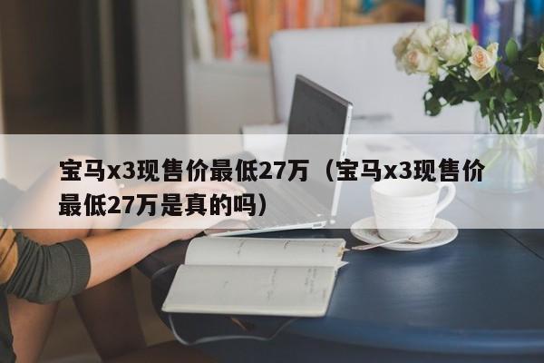 宝马x3现售价最低27万（宝马x3现售价最低27万是真的吗）